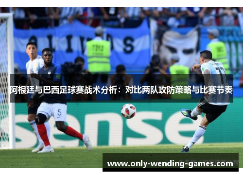 阿根廷与巴西足球赛战术分析：对比两队攻防策略与比赛节奏