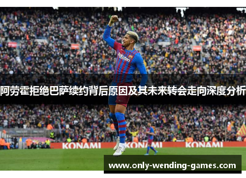 阿劳霍拒绝巴萨续约背后原因及其未来转会走向深度分析
