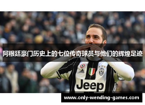 阿根廷豪门历史上的七位传奇球员与他们的辉煌足迹