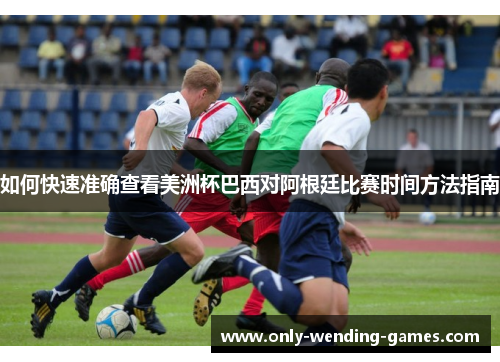 如何快速准确查看美洲杯巴西对阿根廷比赛时间方法指南