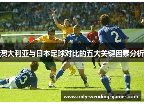 澳大利亚与日本足球对比的五大关键因素分析