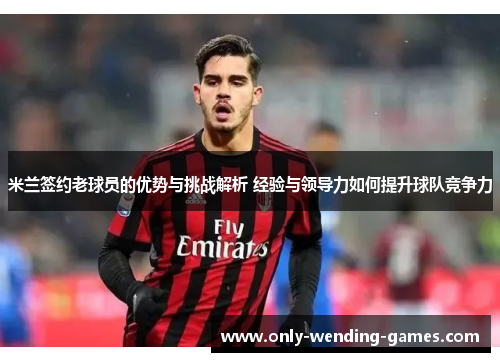 米兰签约老球员的优势与挑战解析 经验与领导力如何提升球队竞争力