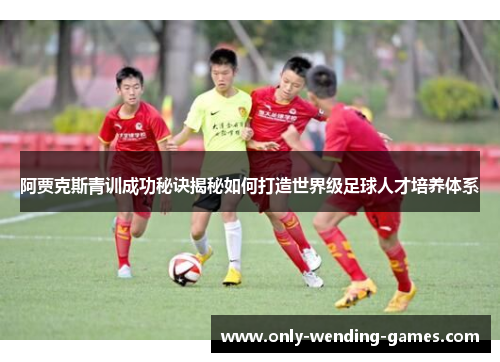 阿贾克斯青训成功秘诀揭秘如何打造世界级足球人才培养体系