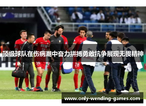 顶级球队在伤病潮中奋力拼搏勇敢抗争展现无畏精神