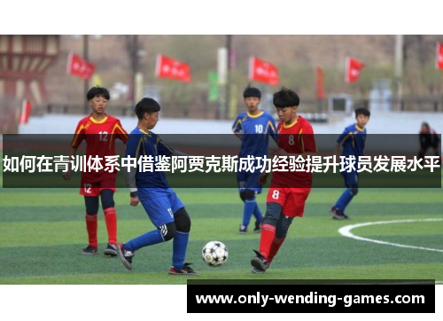 如何在青训体系中借鉴阿贾克斯成功经验提升球员发展水平