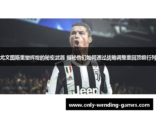 尤文图斯重塑辉煌的秘密武器 揭秘他们如何通过战略调整重回顶级行列