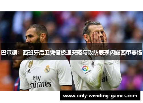 巴尔德：西班牙后卫凭借极速突破与攻防表现闪耀西甲赛场