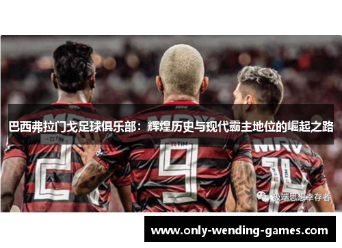 巴西弗拉门戈足球俱乐部：辉煌历史与现代霸主地位的崛起之路