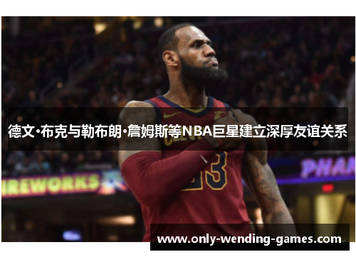 德文·布克与勒布朗·詹姆斯等NBA巨星建立深厚友谊关系
