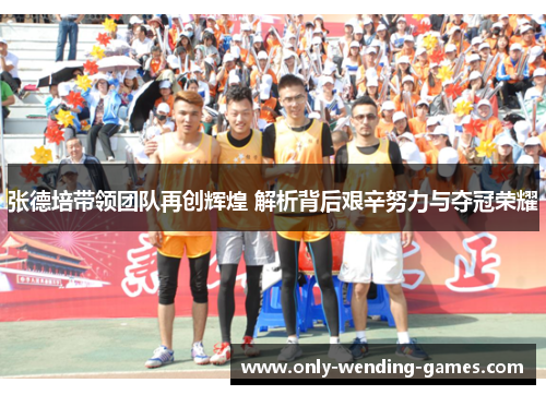 张德培带领团队再创辉煌 解析背后艰辛努力与夺冠荣耀