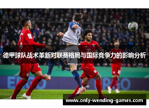 德甲球队战术革新对联赛格局与国际竞争力的影响分析