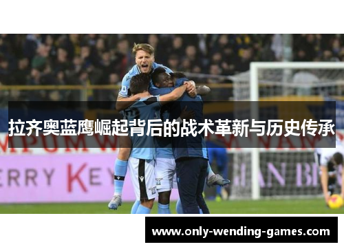 拉齐奥蓝鹰崛起背后的战术革新与历史传承 拉齐奥蓝鹰崛起背后的战术革新与历史传承