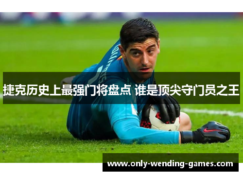 捷克历史上最强门将盘点 谁是顶尖守门员之王 捷克历史上最强门将盘点 谁是顶尖守门员之王