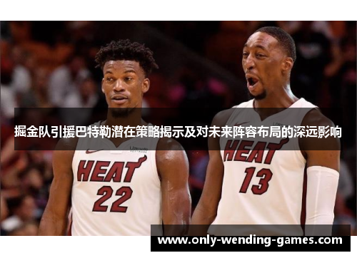 掘金队引援巴特勒潜在策略揭示及对未来阵容布局的深远影响 掘金队引援巴特勒潜在策略揭示及对未来阵容布局的深远影响