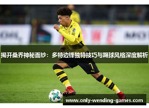 揭开桑乔神秘面纱：多特边锋独特技巧与踢球风格深度解析