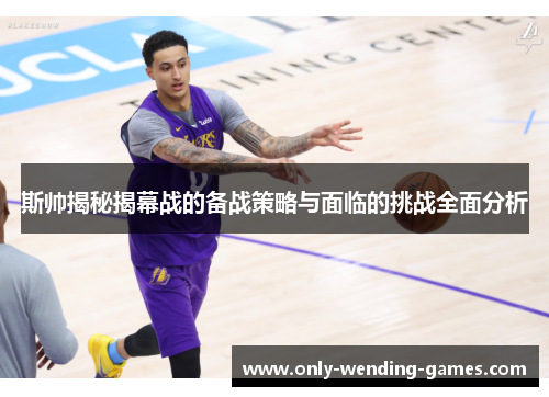 斯帅揭秘揭幕战的备战策略与面临的挑战全面分析