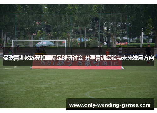 曼联青训教练亮相国际足球研讨会 分享青训经验与未来发展方向