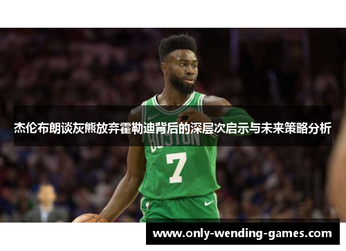 杰伦布朗谈灰熊放弃霍勒迪背后的深层次启示与未来策略分析