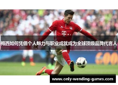 梅西如何凭借个人魅力与职业成就成为全球顶级品牌代言人