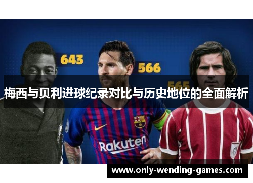 梅西与贝利进球纪录对比与历史地位的全面解析