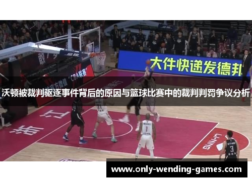 沃顿被裁判驱逐事件背后的原因与篮球比赛中的裁判判罚争议分析