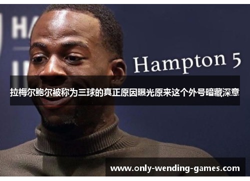 拉梅尔鲍尔被称为三球的真正原因曝光原来这个外号暗藏深意