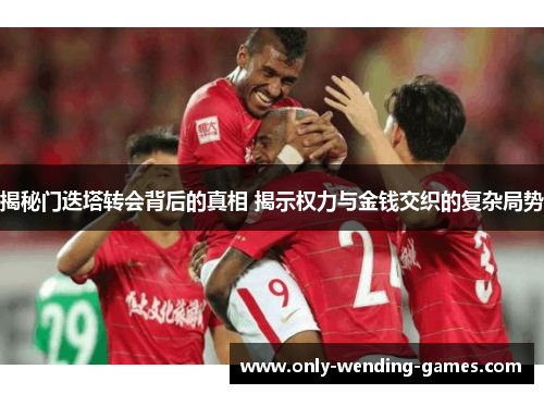 揭秘门迭塔转会背后的真相 揭示权力与金钱交织的复杂局势