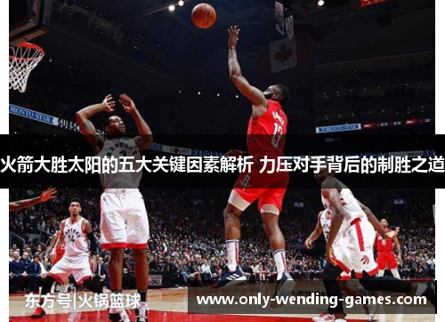 火箭大胜太阳的五大关键因素解析 力压对手背后的制胜之道