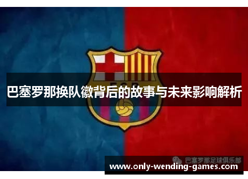 巴塞罗那换队徽背后的故事与未来影响解析