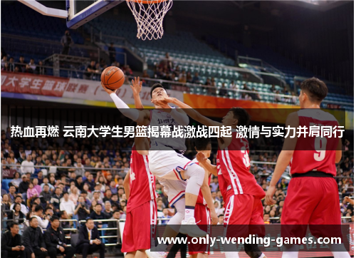热血再燃 云南大学生男篮揭幕战激战四起 激情与实力并肩同行 热血再燃 云南大学生男篮揭幕战激战四起 激情与实力并肩同行