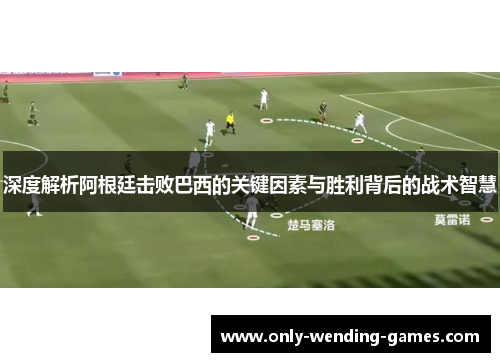 深度解析阿根廷击败巴西的关键因素与胜利背后的战术智慧