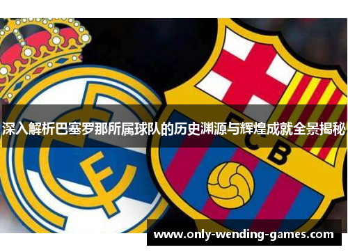 深入解析巴塞罗那所属球队的历史渊源与辉煌成就全景揭秘