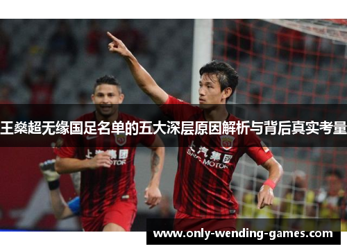 王燊超无缘国足名单的五大深层原因解析与背后真实考量