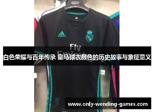 白色荣耀与百年传承 皇马球衣颜色的历史故事与象征意义