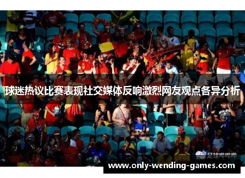 球迷热议比赛表现社交媒体反响激烈网友观点各异分析 球迷热议比赛表现社交媒体反响激烈网友观点各异分析