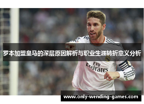 罗本加盟皇马的深层原因解析与职业生涯转折意义分析