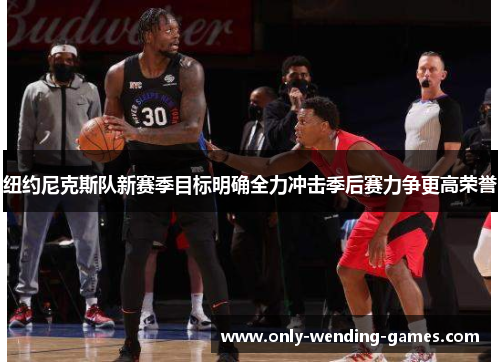 纽约尼克斯队新赛季目标明确全力冲击季后赛力争更高荣誉