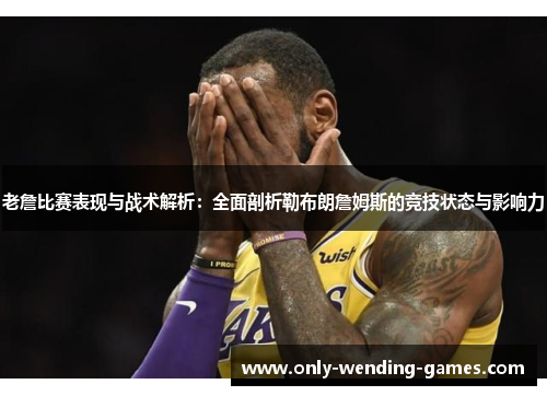 老詹比赛表现与战术解析：全面剖析勒布朗詹姆斯的竞技状态与影响力