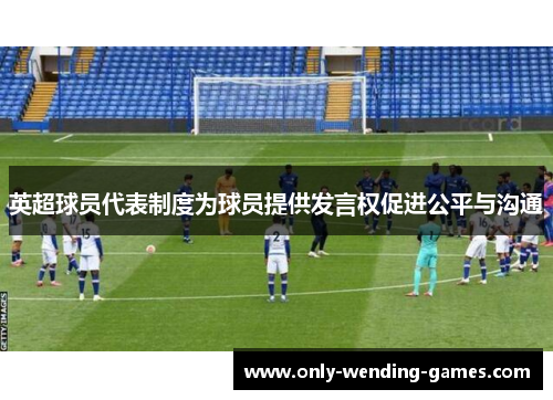 英超球员代表制度为球员提供发言权促进公平与沟通