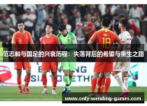 范志毅与国足的兴衰历程：失落背后的希望与重生之路