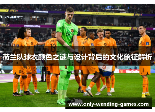 荷兰队球衣颜色之谜与设计背后的文化象征解析 荷兰队球衣颜色之谜与设计背后的文化象征解析