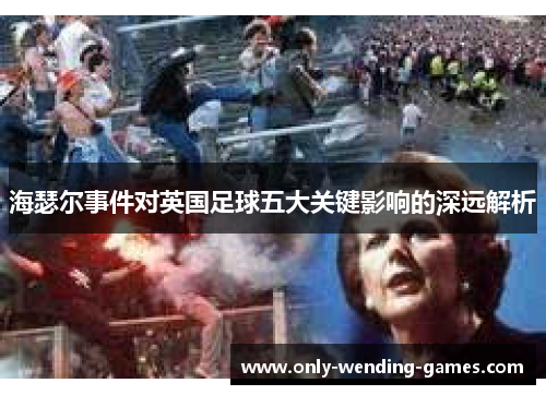 海瑟尔事件对英国足球五大关键影响的深远解析