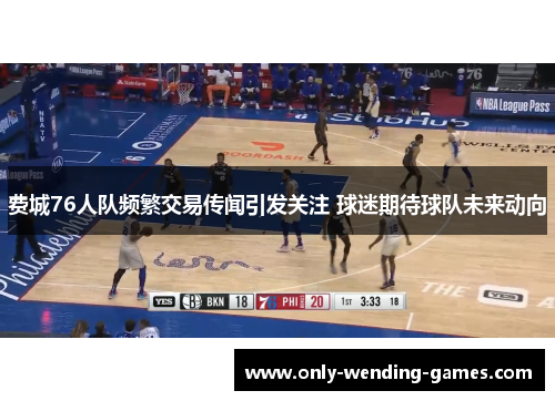 费城76人队频繁交易传闻引发关注 球迷期待球队未来动向 费城76人队频繁交易传闻引发关注 球迷期待球队未来动向