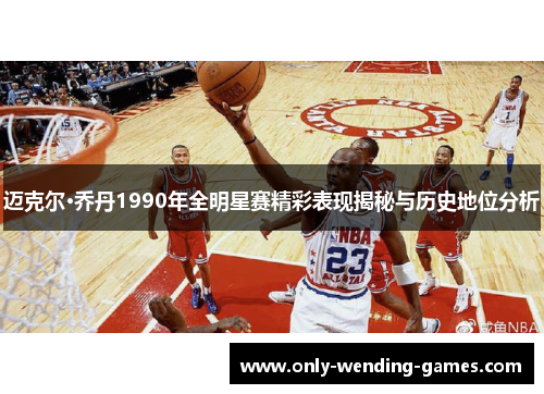 迈克尔·乔丹1990年全明星赛精彩表现揭秘与历史地位分析 迈克尔·乔丹1990年全明星赛精彩表现揭秘与历史地位分析