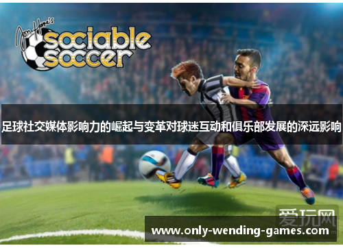 足球社交媒体影响力的崛起与变革对球迷互动和俱乐部发展的深远影响 足球社交媒体影响力的崛起与变革对球迷互动和俱乐部发展的深远影响