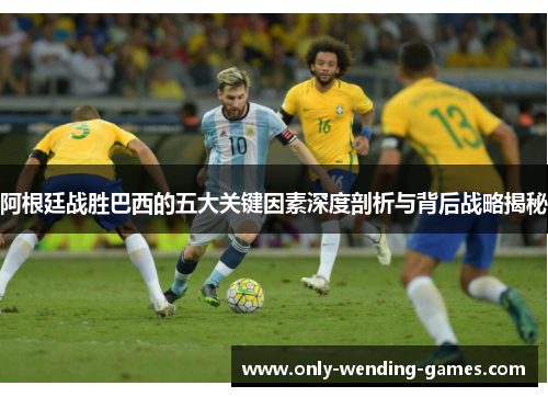阿根廷战胜巴西的五大关键因素深度剖析与背后战略揭秘 阿根廷战胜巴西的五大关键因素深度剖析与背后战略揭秘