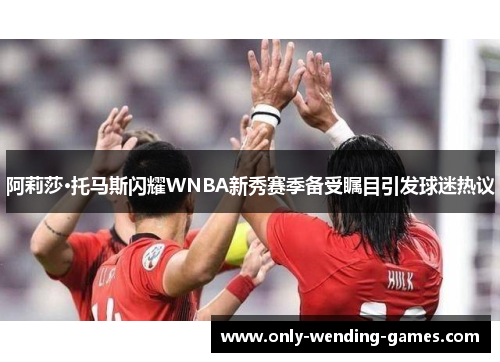 阿莉莎·托马斯闪耀WNBA新秀赛季备受瞩目引发球迷热议