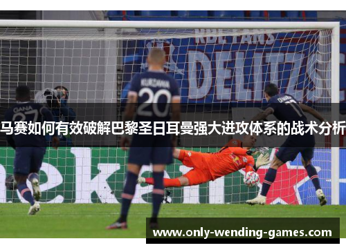 马赛如何有效破解巴黎圣日耳曼强大进攻体系的战术分析