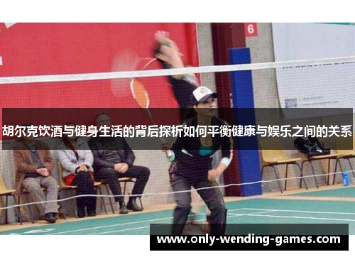 胡尔克饮酒与健身生活的背后探析如何平衡健康与娱乐之间的关系