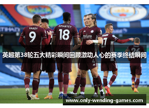英超第38轮五大精彩瞬间回顾激动人心的赛季终结瞬间